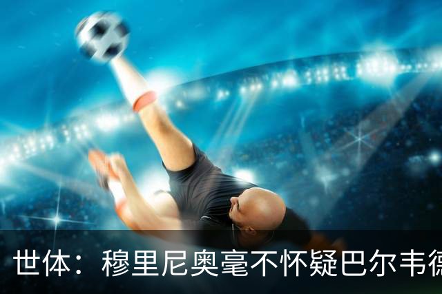 世体：穆里尼奥毫不怀疑巴尔韦德的能力，已经与球员谈过