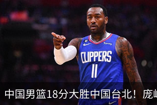 中国男篮18分大胜中国台北！庞峥麟11分，NBA中锋正负值-4惹争议