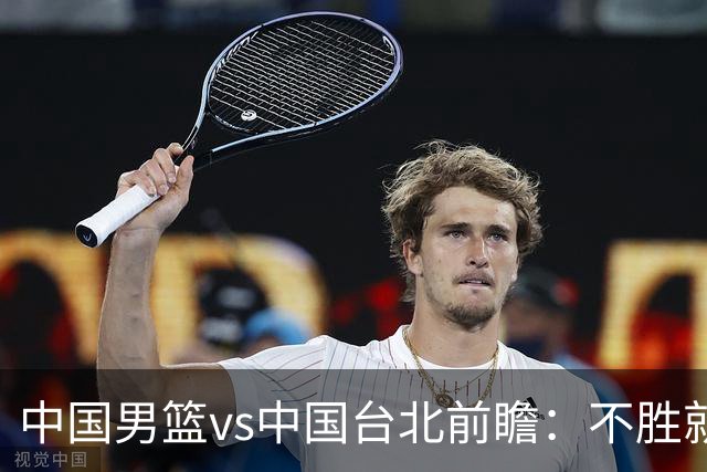 中国男篮vs中国台北前瞻：不胜就彻底出局，再战归化中锋已无退路