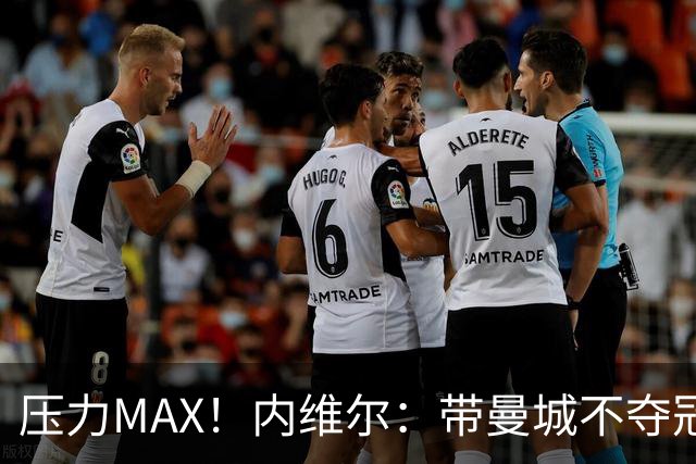 压力MAX！内维尔：带曼城不夺冠就无法接受，兵强马壮马帅得用好