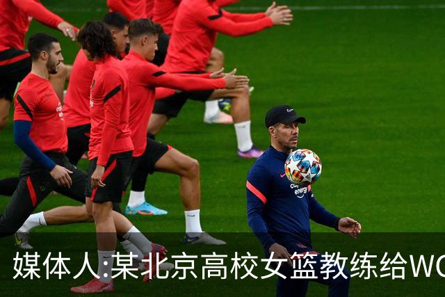 媒体人:某北京高校女篮教练给WCBA球队推荐球员 赚取不菲的居间费