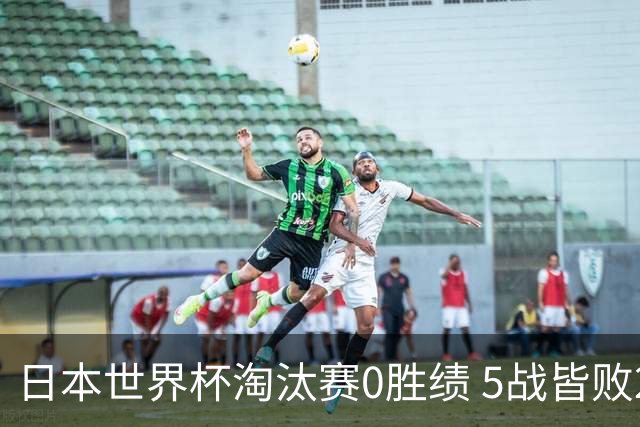 日本世界杯淘汰赛0胜绩 5战皆败2输点球2遭逆转绝杀