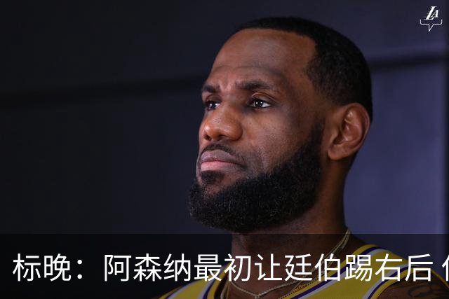 标晚：阿森纳最初让廷伯踢右后 伤愈后力压津琴科