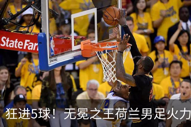 狂进5球！无冕之王荷兰男足火力猛，打爆五星巴西剑指世界杯冠军？