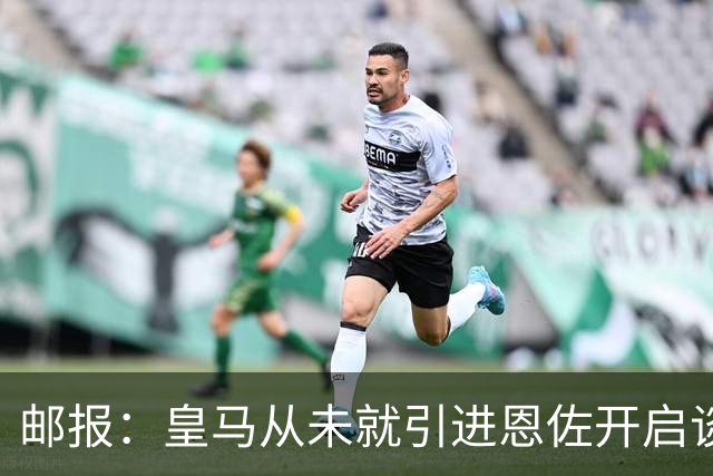 邮报：皇马从未就引进恩佐开启谈判，但后续仍不排除采取行动