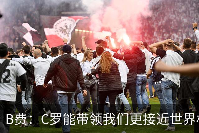 B费：C罗能带领我们更接近世界杯冠军，他从不满足于已有的成就