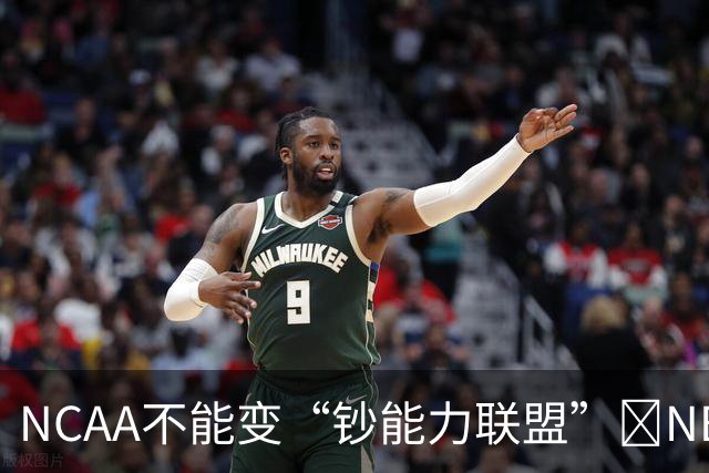 NCAA不能变“钞能力联盟”💥NBA罕见表态 支持国会整顿NIL乱世